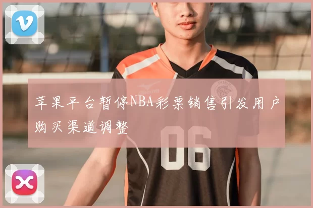 苹果平台暂停NBA彩票销售引发用户购买渠道调整