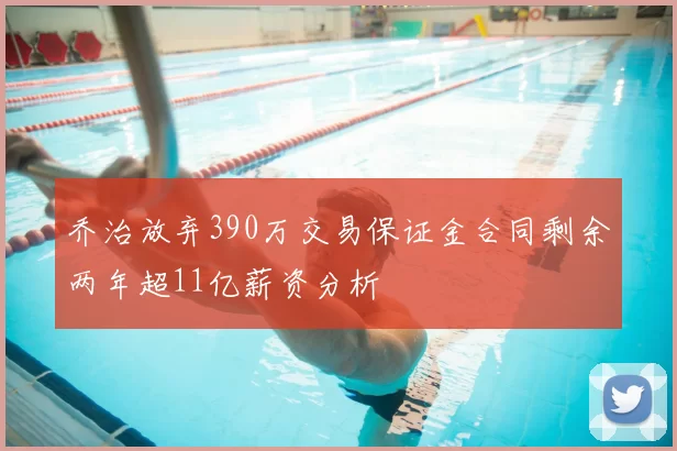 乔治放弃390万交易保证金合同剩余两年超11亿薪资分析