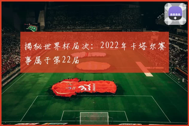 揭秘世界杯届次:2022年卡塔尔赛事属于第22届