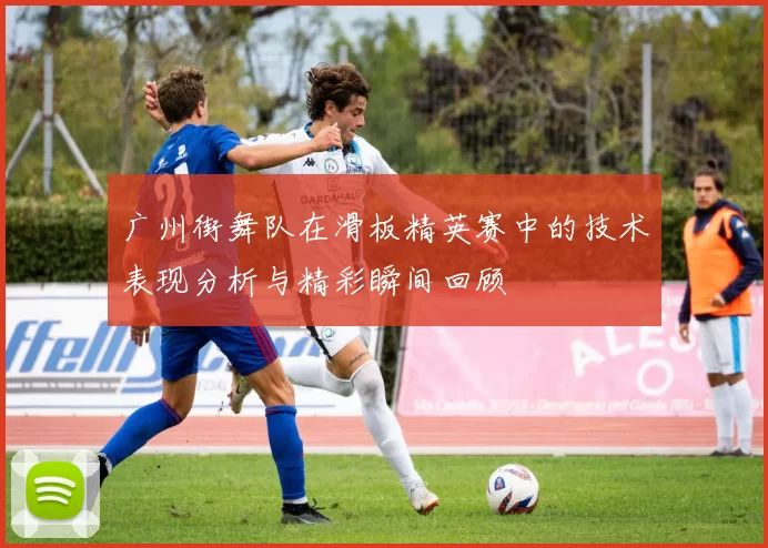 广州街舞队在滑板精英赛中的技术表现分析与精彩瞬间回顾