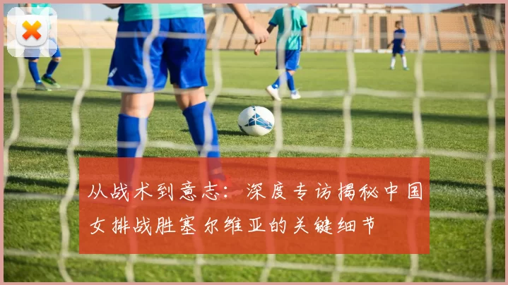 从战术到意志：深度专访揭秘中国女排战胜塞尔维亚的关键细节