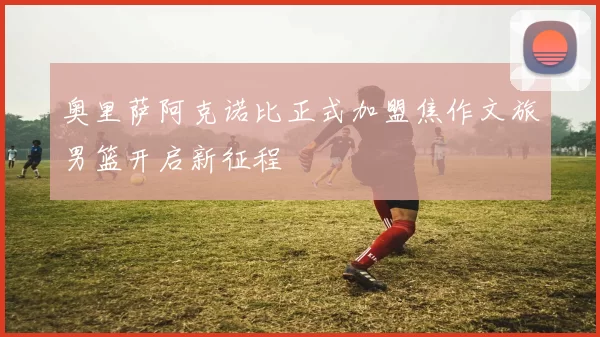 奥里萨阿克诺比正式加盟焦作文旅男篮开启新征程