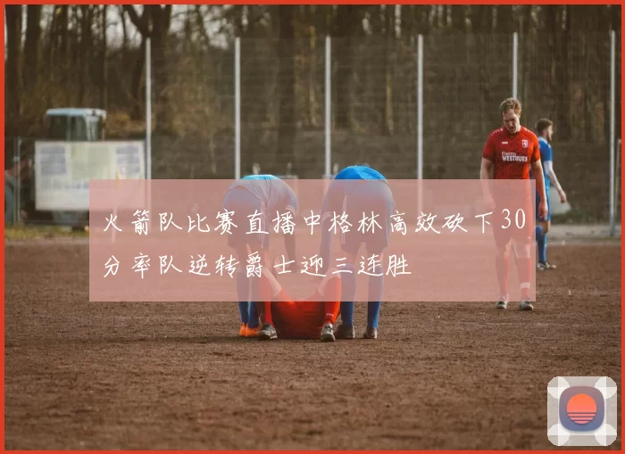 火箭队比赛直播中格林高效砍下30分率队逆转爵士迎三连胜
