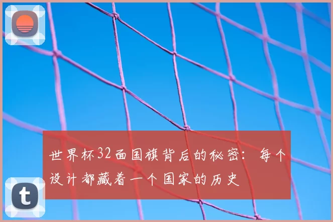 世界杯32面国旗背后的秘密:每个设计都藏着一个国家的历史