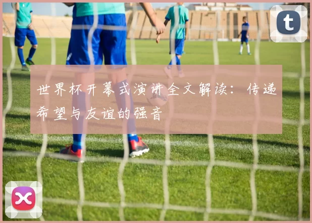 世界杯开幕式演讲全文解读：传递希望与友谊的强音