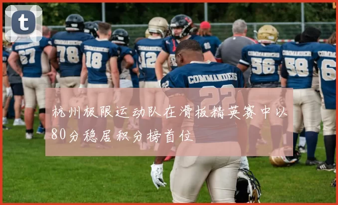 杭州极限运动队在滑板精英赛中以80分稳居积分榜首位