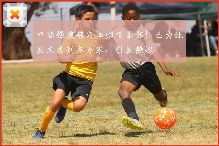 申花强援确定回归俱乐部!已为此发文告别老东家,引发热议