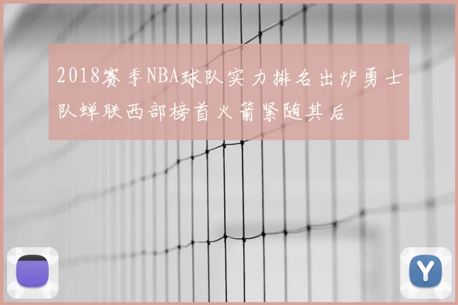 2018赛季NBA球队实力排名出炉勇士队蝉联西部榜首火箭紧随其后