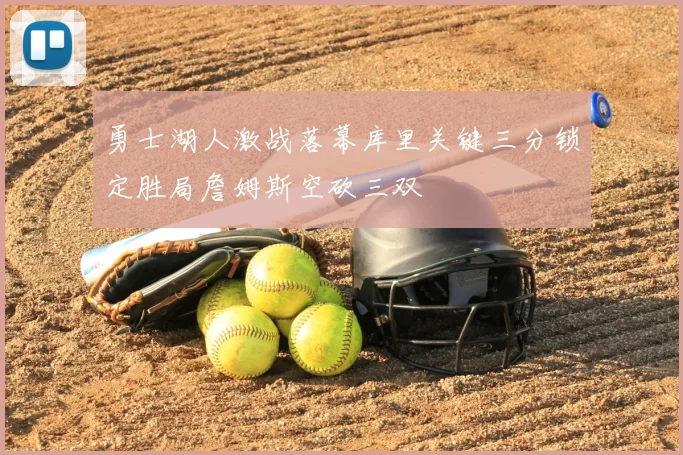 勇士湖人激战落幕库里关键三分锁定胜局詹姆斯空砍三双
