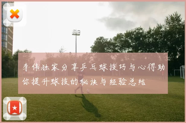 李伟独家分享乒乓球技巧与心得助你提升球技的秘诀与经验总结