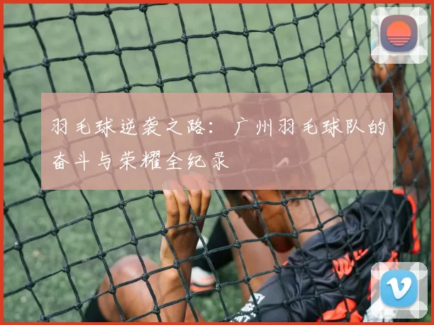 羽毛球逆袭之路：广州羽毛球队的奋斗与荣耀全纪录