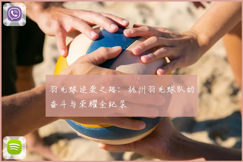 羽毛球逆袭之路：杭州羽毛球队的奋斗与荣耀全纪录