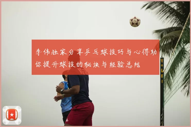 李伟独家分享乒乓球技巧与心得助你提升球技的秘诀与经验总结