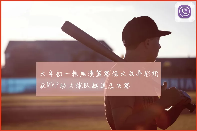大年初一韩旭澳篮赛场大放异彩斩获MVP助力球队挺进总决赛