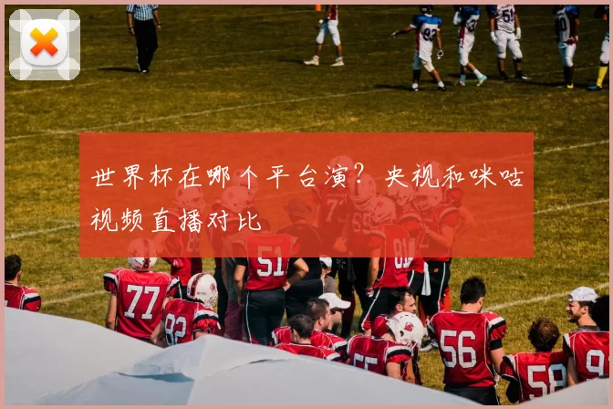 世界杯在哪个平台演？央视和咪咕视频直播对比