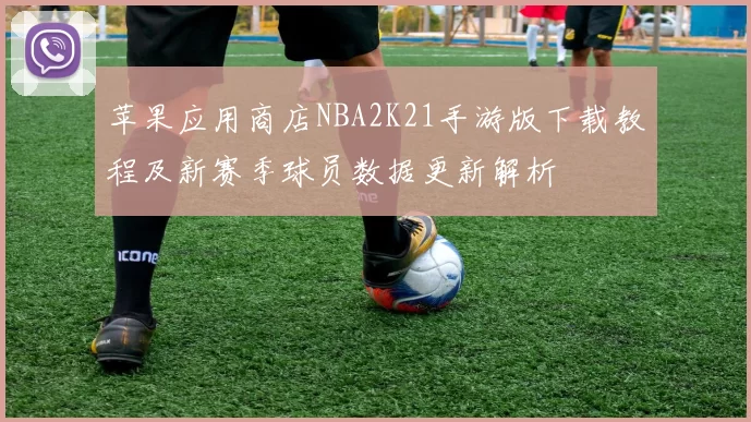 苹果应用商店NBA2K21手游版下载教程及新赛季球员数据更新解析