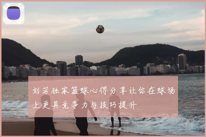 刘芳独家篮球心得分享让你在球场上更具竞争力与技巧提升