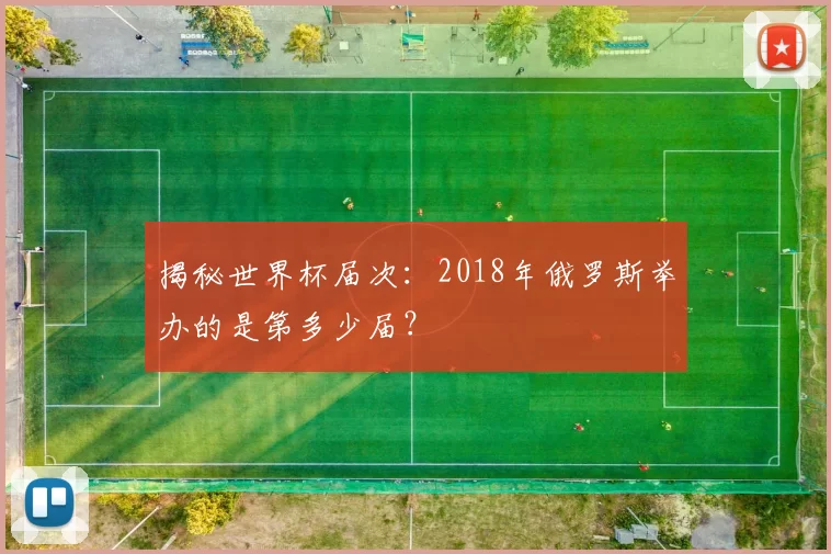 揭秘世界杯届次:2018年俄罗斯举办的是第多少届?