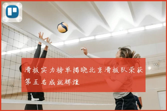滑板实力榜单揭晓北京滑板队荣获第五名成就辉煌