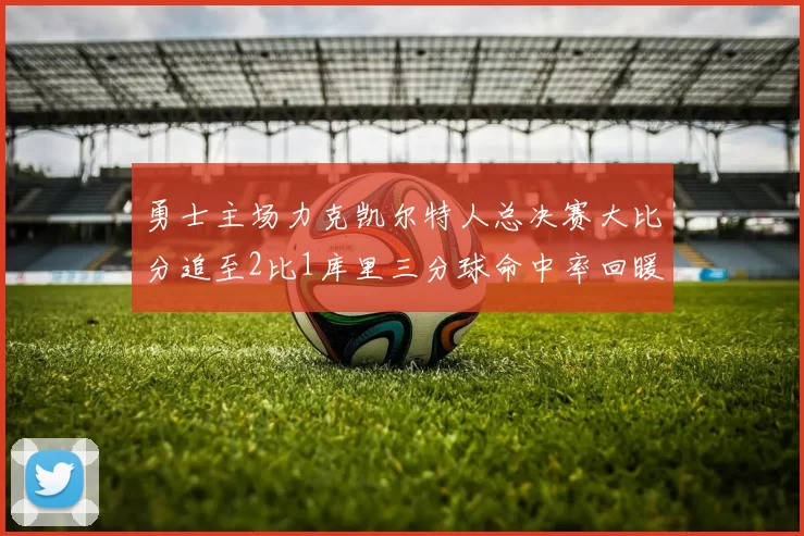 勇士主场力克凯尔特人总决赛大比分追至2比1库里三分球命中率回暖