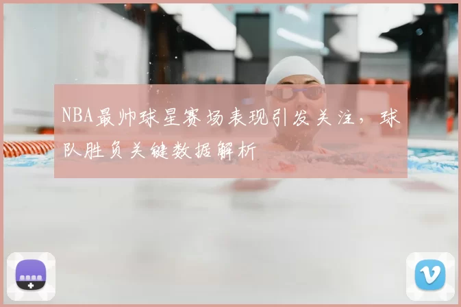 NBA最帅球星赛场表现引发关注,球队胜负关键数据解析