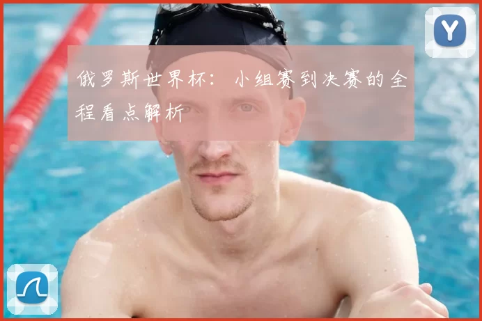 俄罗斯世界杯：小组赛到决赛的全程看点解析