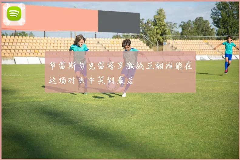 华雷斯与克雷塔罗激战正酣谁能在这场对决中笑到最后