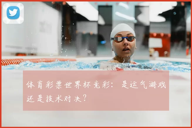 体育彩票世界杯竞彩:是运气游戏还是技术对决?