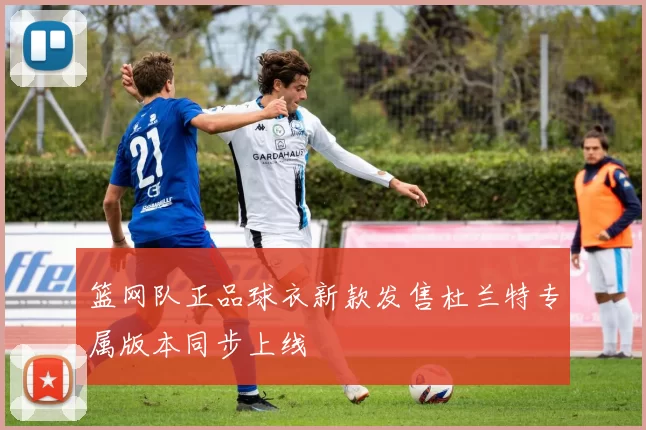 篮网队正品球衣新款发售杜兰特专属版本同步上线