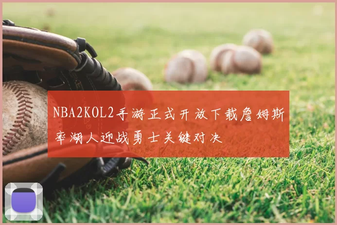 NBA2KOL2手游正式开放下载詹姆斯率湖人迎战勇士关键对决