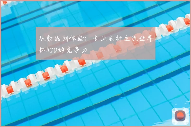 从数据到体验:专业剖析主流世界杯App的竞争力