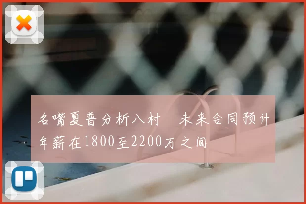 名嘴夏普分析八村塁未来合同预计年薪在1800至2200万之间