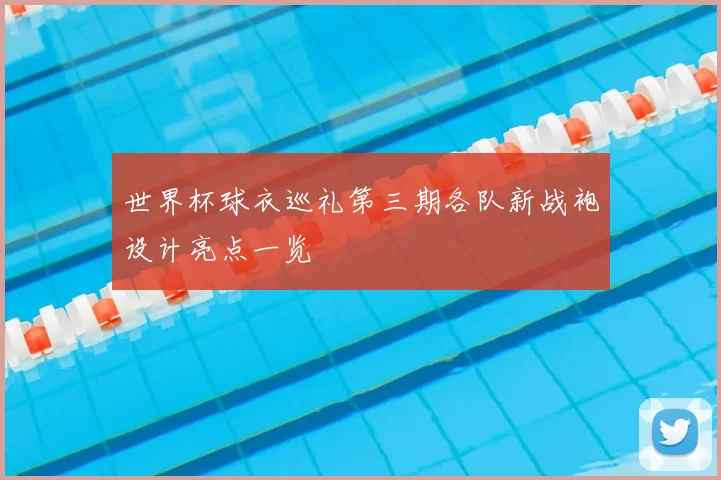 世界杯球衣巡礼第三期各队新战袍设计亮点一览