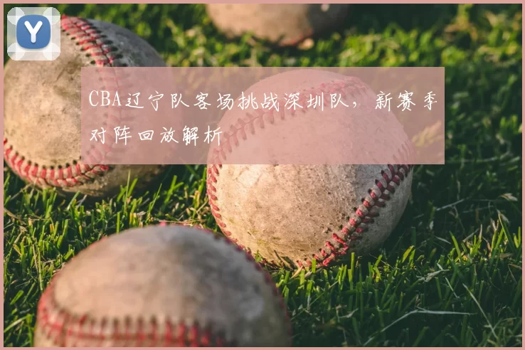CBA辽宁队客场挑战深圳队，新赛季对阵回放解析