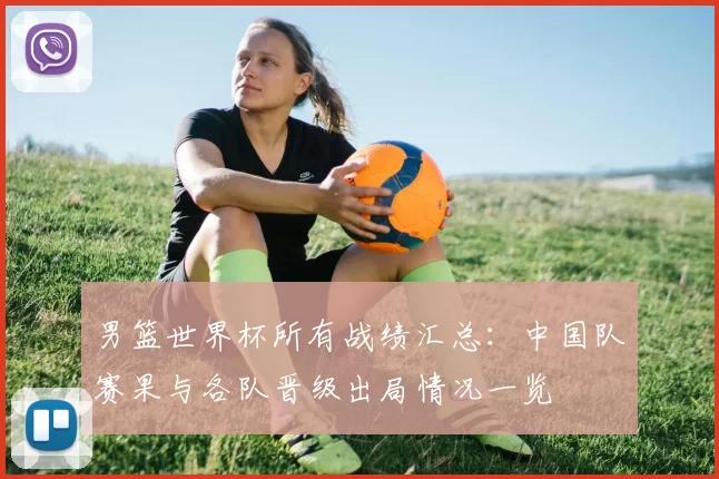 男篮世界杯所有战绩汇总：中国队赛果与各队晋级出局情况一览