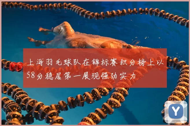 上海羽毛球队在锦标赛积分榜上以58分稳居第一展现强劲实力