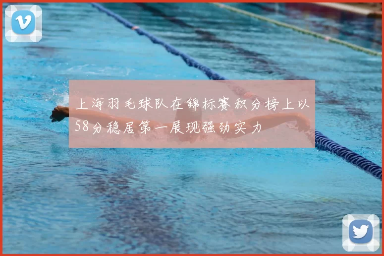上海羽毛球队在锦标赛积分榜上以58分稳居第一展现强劲实力