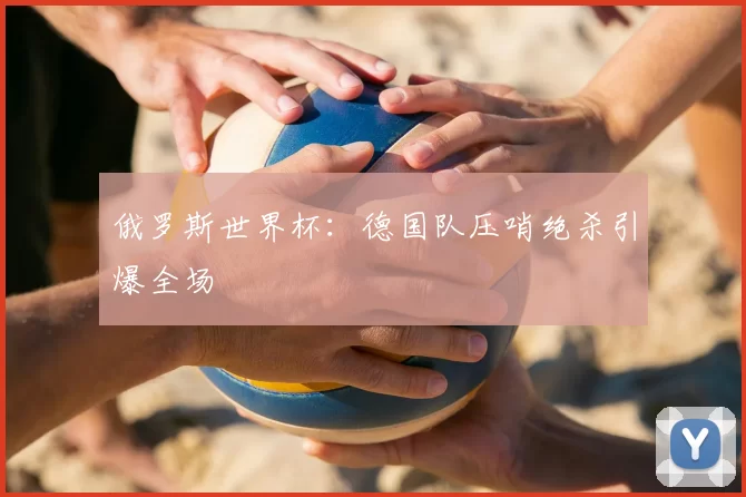 俄罗斯世界杯：德国队压哨绝杀引爆全场