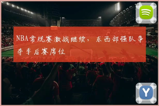 NBA常规赛激战继续，东西部强队争夺季后赛席位