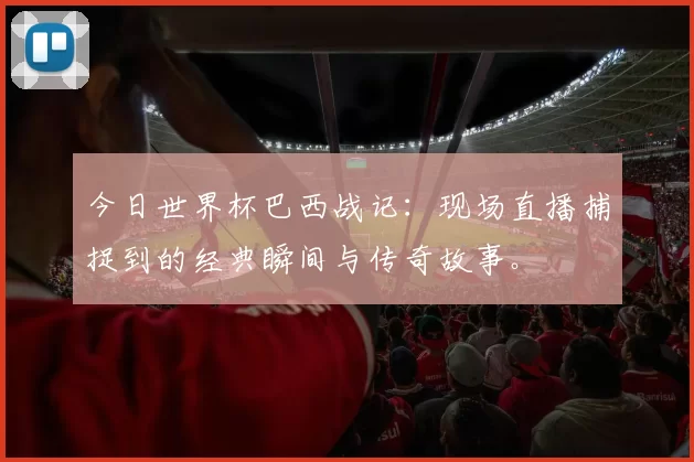 今日世界杯巴西战记:现场直播捕捉到的经典瞬间与传奇故事。