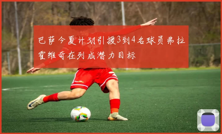 巴萨今夏计划引援3到4名球员弗拉霍维奇在列成潜力目标