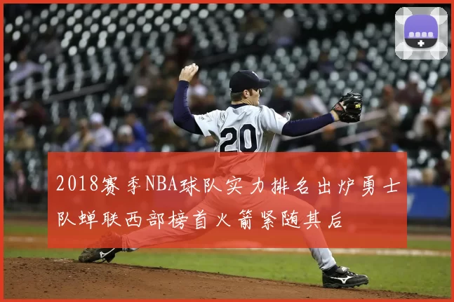 2018赛季NBA球队实力排名出炉勇士队蝉联西部榜首火箭紧随其后